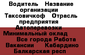 Водитель › Название организации ­ Таксовичкоф › Отрасль предприятия ­ Автоперевозки › Минимальный оклад ­ 70 000 - Все города Работа » Вакансии   . Кабардино-Балкарская респ.